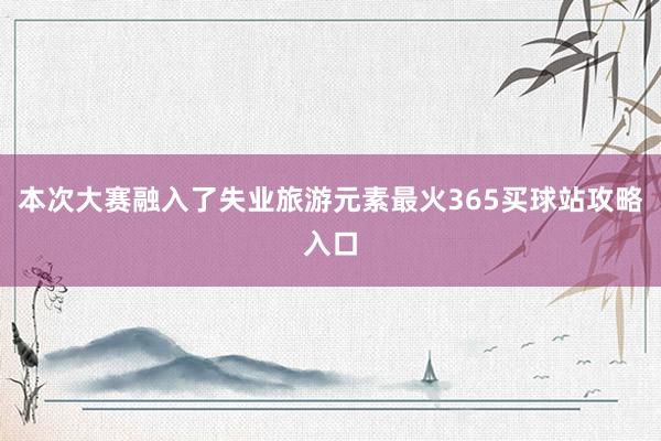 本次大赛融入了失业旅游元素最火365买球站攻略入口