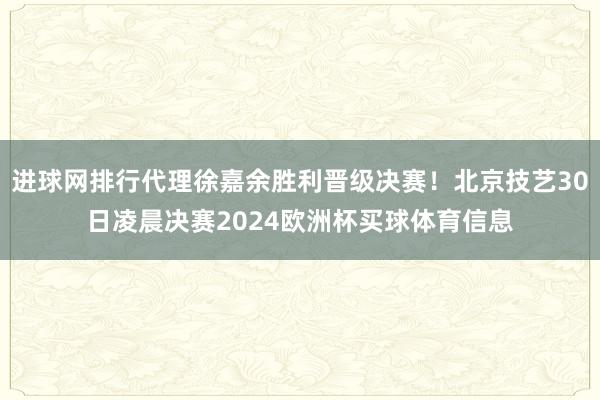 进球网排行代理徐嘉余胜利晋级决赛！北京技艺30日凌晨决赛2024欧洲杯买球体育信息