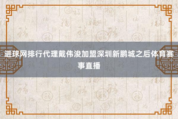 进球网排行代理戴伟浚加盟深圳新鹏城之后体育赛事直播