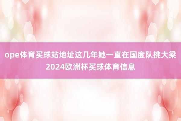 ope体育买球站地址这几年她一直在国度队挑大梁2024欧洲杯买球体育信息