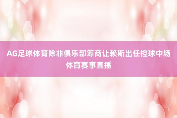 AG足球体育除非俱乐部筹商让赖斯出任控球中场体育赛事直播