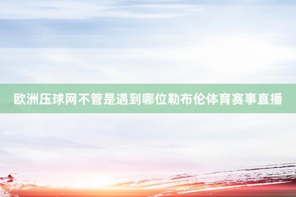 欧洲压球网不管是遇到哪位勒布伦体育赛事直播
