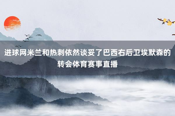 进球网米兰和热刺依然谈妥了巴西右后卫埃默森的转会体育赛事直播