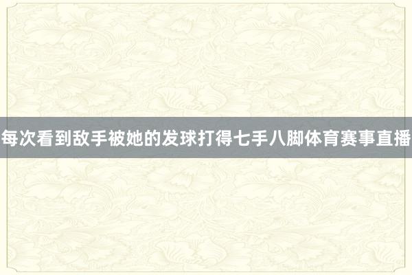 每次看到敌手被她的发球打得七手八脚体育赛事直播