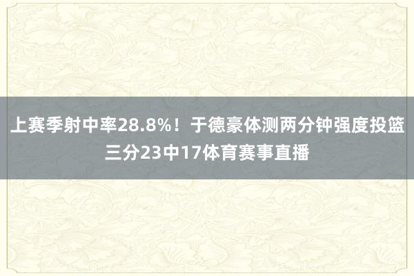 上赛季射中率28.8%！于德豪体测两分钟强度投篮三分23中17体育赛事直播