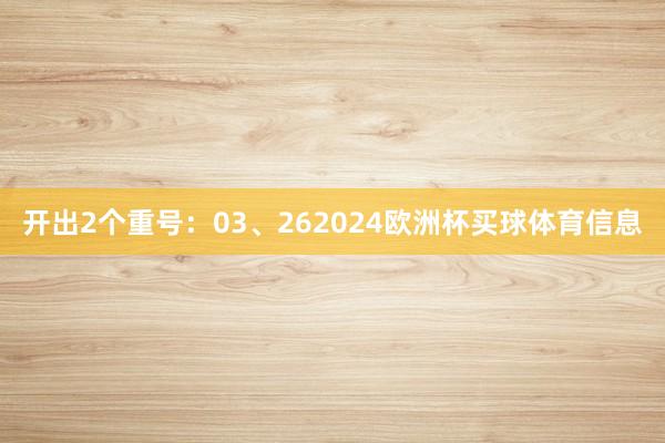 开出2个重号：03、262024欧洲杯买球体育信息