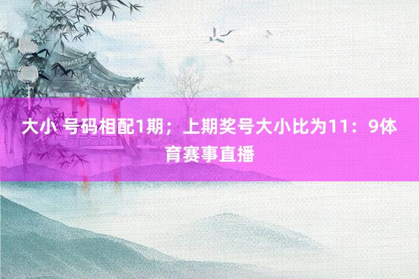 大小 号码相配1期；上期奖号大小比为11：9体育赛事直播