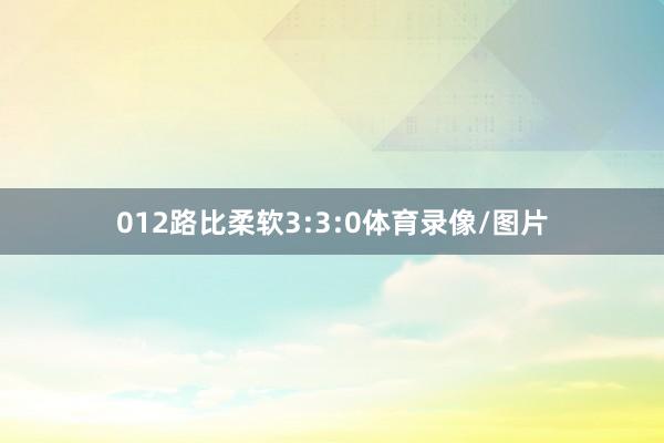 012路比柔软3:3:0体育录像/图片
