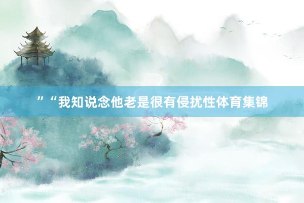 ”“我知说念他老是很有侵扰性体育集锦