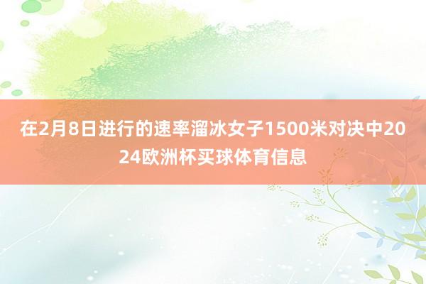 在2月8日进行的速率溜冰女子1500米对决中2024欧洲杯买球体育信息