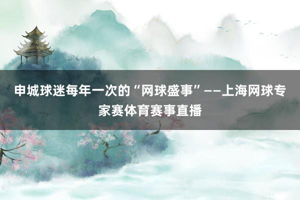 申城球迷每年一次的“网球盛事”——上海网球专家赛体育赛事直播