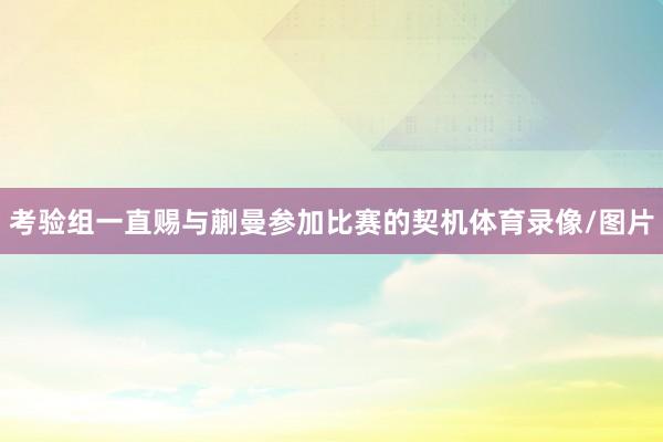 考验组一直赐与蒯曼参加比赛的契机体育录像/图片