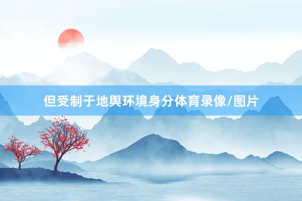 但受制于地舆环境身分体育录像/图片