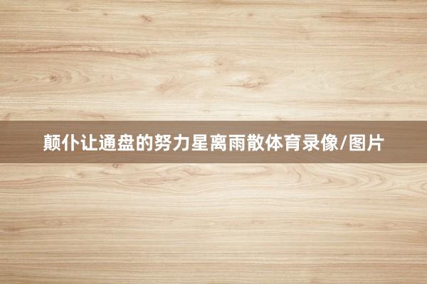 颠仆让通盘的努力星离雨散体育录像/图片