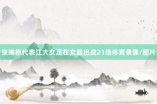 张琳艳代表江大女足在女超出战21场体育录像/图片