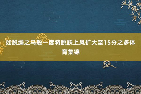 如脱缰之马般一度将跳跃上风扩大至15分之多体育集锦