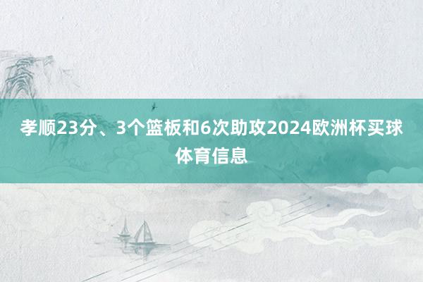 孝顺23分、3个篮板和6次助攻2024欧洲杯买球体育信息