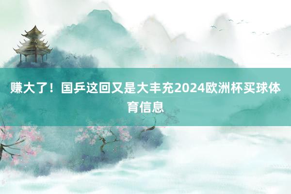 赚大了！国乒这回又是大丰充2024欧洲杯买球体育信息