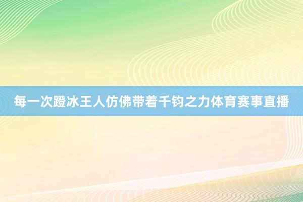 每一次蹬冰王人仿佛带着千钧之力体育赛事直播