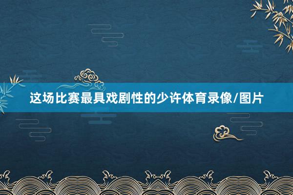 这场比赛最具戏剧性的少许体育录像/图片