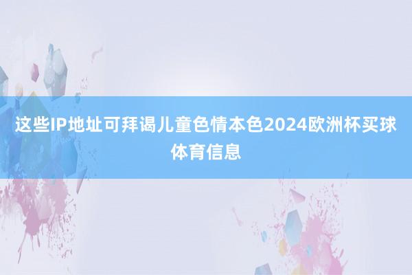 这些IP地址可拜谒儿童色情本色2024欧洲杯买球体育信息