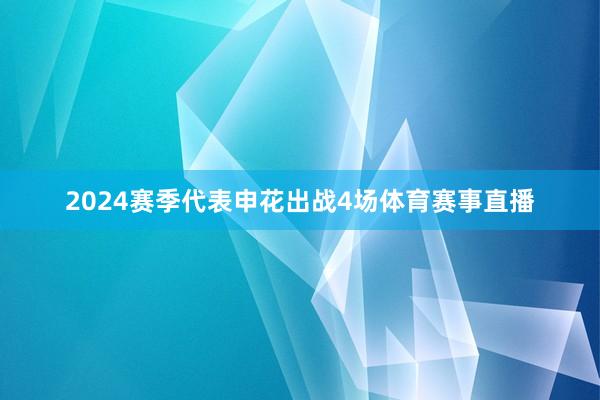 2024赛季代表申花出战4场体育赛事直播
