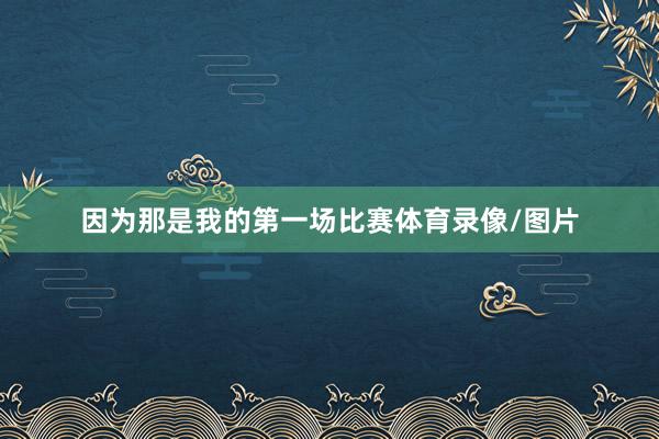 因为那是我的第一场比赛体育录像/图片