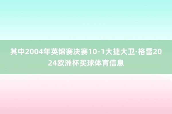 其中2004年英锦赛决赛10-1大捷大卫·格雷2024欧洲杯买球体育信息