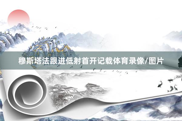 穆斯塔法跟进低射首开记载体育录像/图片