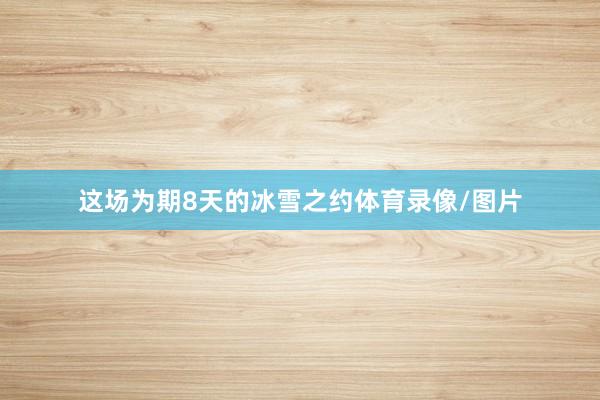 这场为期8天的冰雪之约体育录像/图片