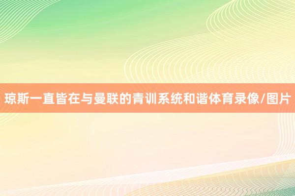 琼斯一直皆在与曼联的青训系统和谐体育录像/图片