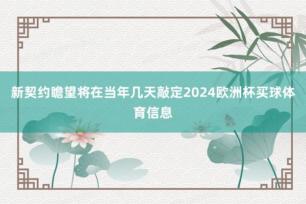 新契约瞻望将在当年几天敲定2024欧洲杯买球体育信息