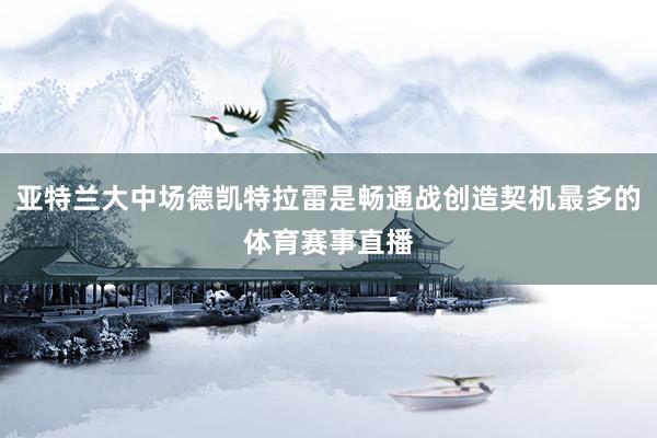 亚特兰大中场德凯特拉雷是畅通战创造契机最多的体育赛事直播