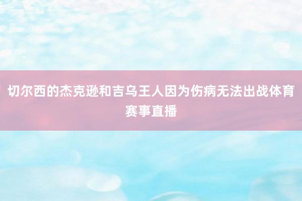 切尔西的杰克逊和吉乌王人因为伤病无法出战体育赛事直播