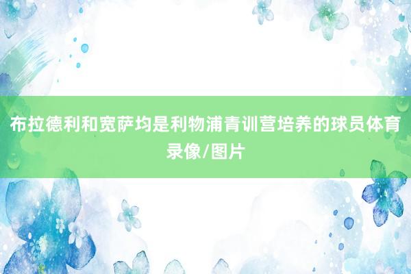 布拉德利和宽萨均是利物浦青训营培养的球员体育录像/图片