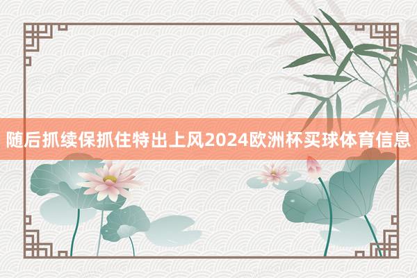 随后抓续保抓住特出上风2024欧洲杯买球体育信息