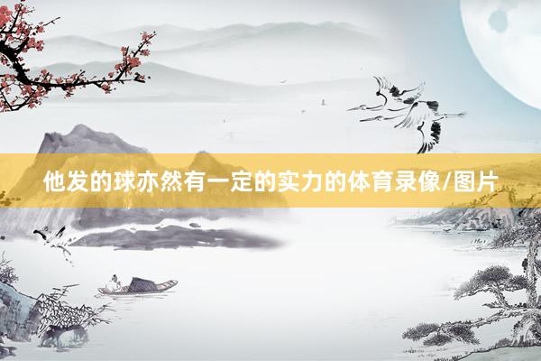 他发的球亦然有一定的实力的体育录像/图片