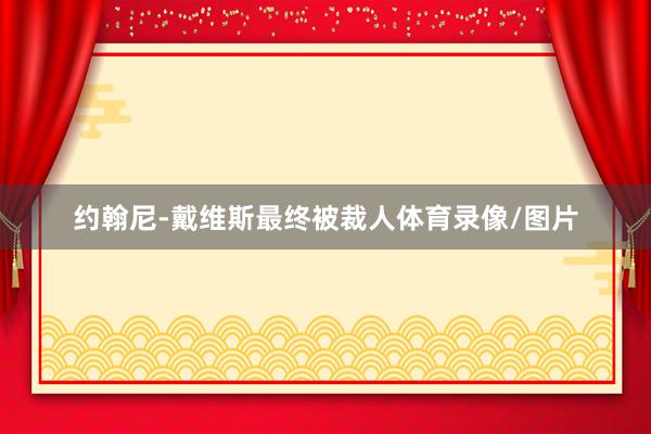 约翰尼-戴维斯最终被裁人体育录像/图片