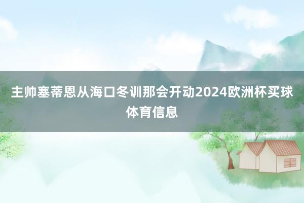 主帅塞蒂恩从海口冬训那会开动2024欧洲杯买球体育信息