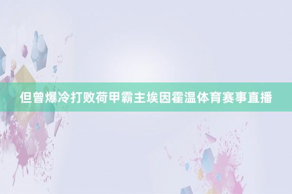 但曾爆冷打败荷甲霸主埃因霍温体育赛事直播