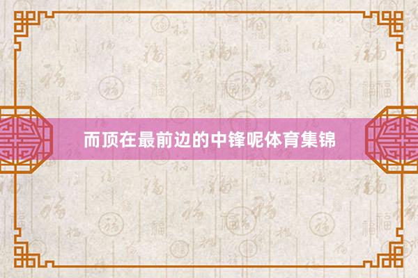 而顶在最前边的中锋呢体育集锦