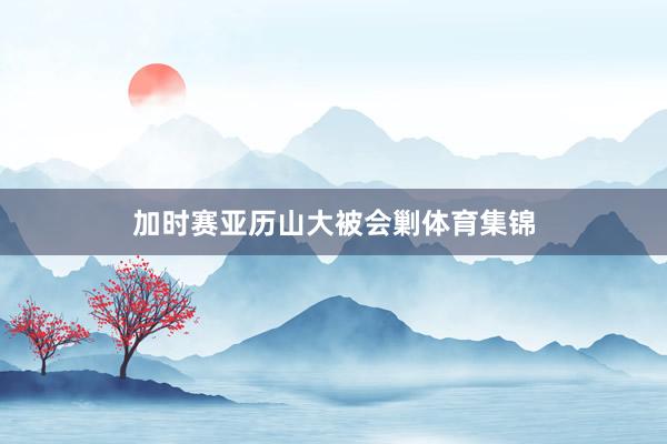 加时赛亚历山大被会剿体育集锦