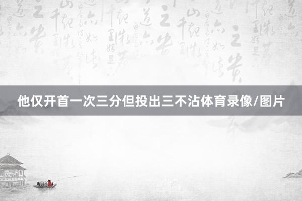 他仅开首一次三分但投出三不沾体育录像/图片
