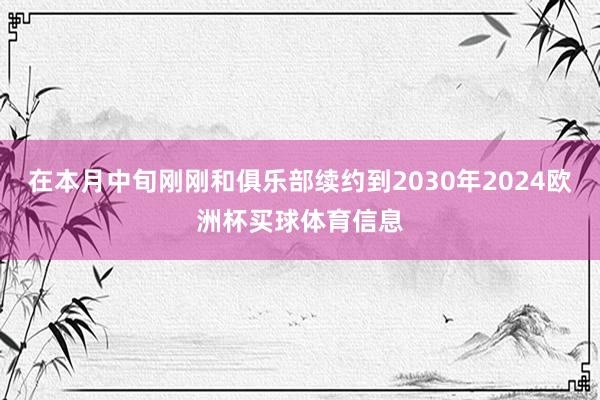 在本月中旬刚刚和俱乐部续约到2030年2024欧洲杯买球体育信息