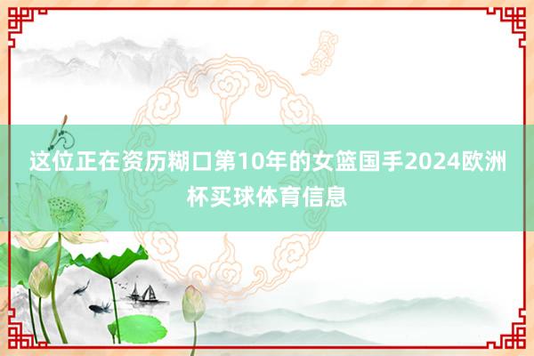 这位正在资历糊口第10年的女篮国手2024欧洲杯买球体育信息