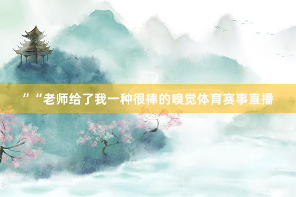 ”“老师给了我一种很棒的嗅觉体育赛事直播