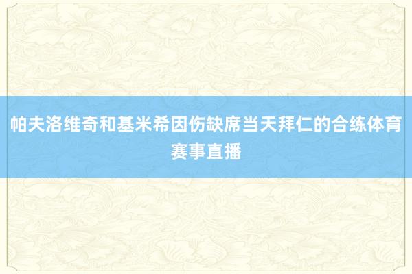 帕夫洛维奇和基米希因伤缺席当天拜仁的合练体育赛事直播