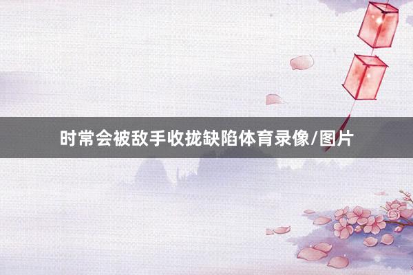 时常会被敌手收拢缺陷体育录像/图片