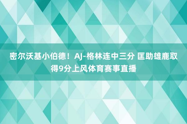 密尔沃基小伯德！AJ-格林连中三分 匡助雄鹿取得9分上风体育赛事直播