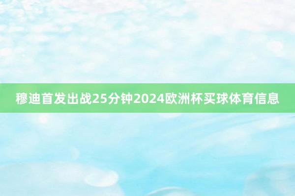 穆迪首发出战25分钟2024欧洲杯买球体育信息